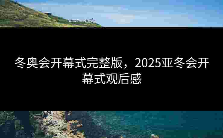 冬奥会开幕式完整版，2025亚冬会开幕式观后感