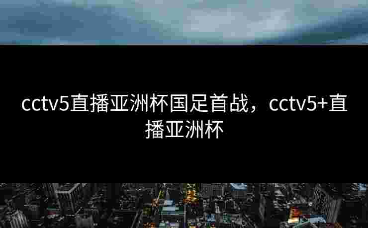 cctv5直播亚洲杯国足首战，cctv5+直播亚洲杯