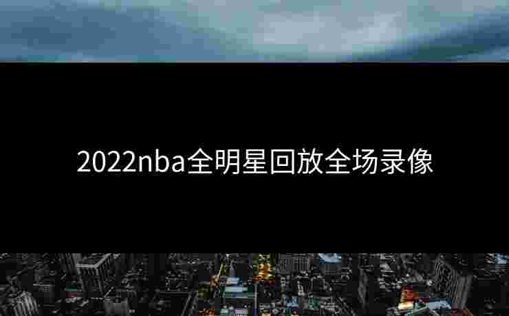 2022nba全明星回放全场录像