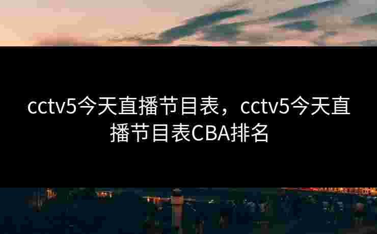 cctv5今天直播节目表，cctv5今天直播节目表CBA排名