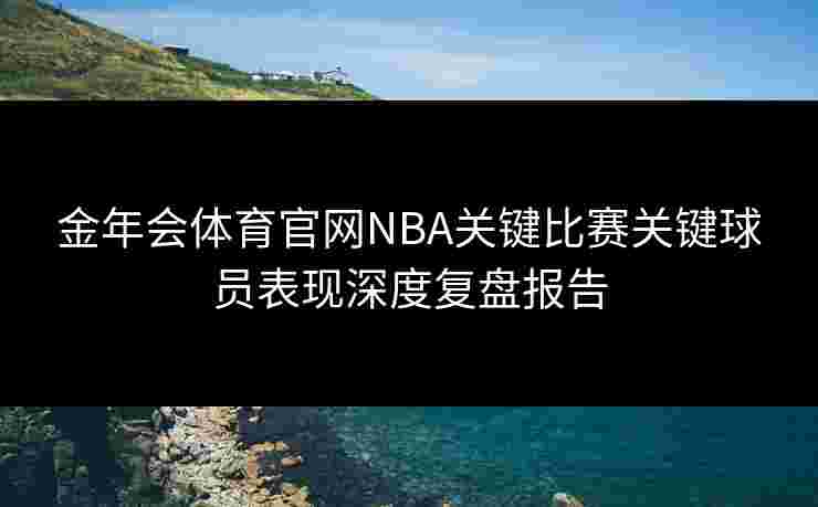 金年会体育官网NBA关键比赛关键球员表现深度复盘报告