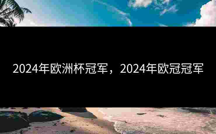 2024年欧洲杯冠军,2024年欧冠冠军 2024年欧洲杯冠军,2024年欧冠冠军