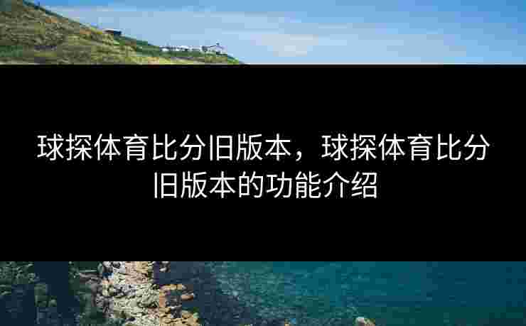 球探体育比分旧版本，球探体育比分旧版本的功能介绍