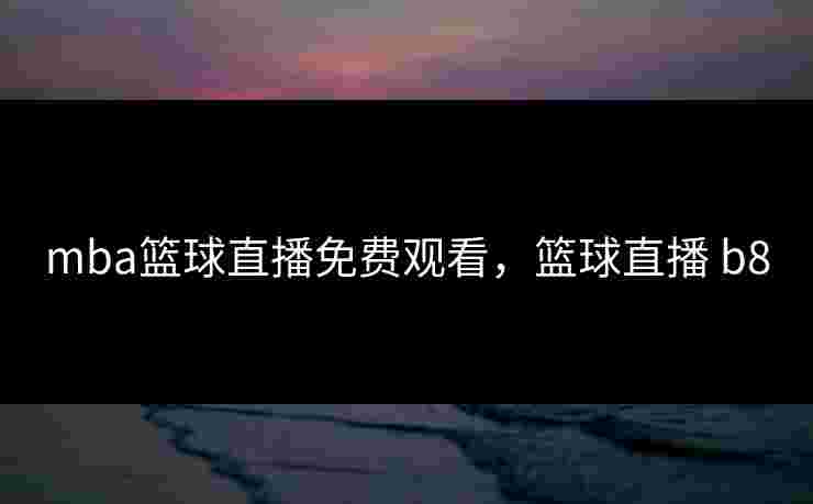 mba篮球直播免费观看，篮球直播 b8