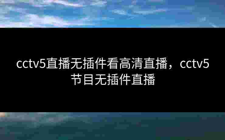 cctv5直播无插件看高清直播，cctv5节目无插件直播