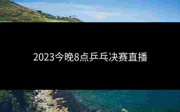 2023今晚8点乒乓决赛直播