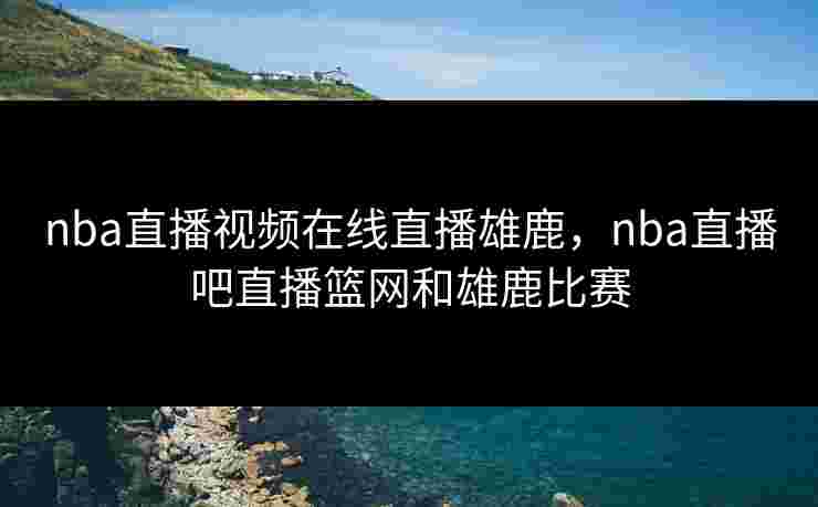 nba直播视频在线直播雄鹿，nba直播吧直播篮网和雄鹿比赛