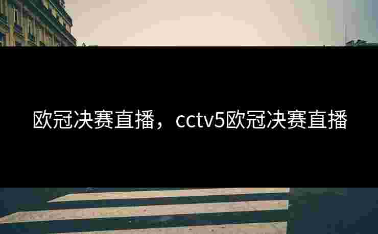 欧冠决赛直播，cctv5欧冠决赛直播
