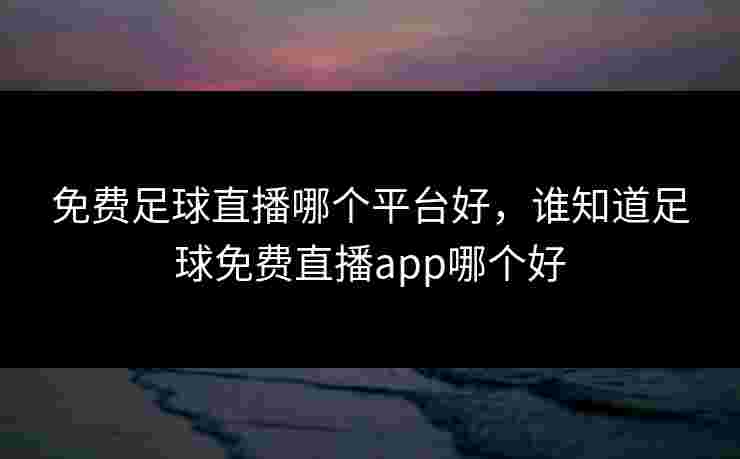 免费足球直播哪个平台好，谁知道足球免费直播app哪个好