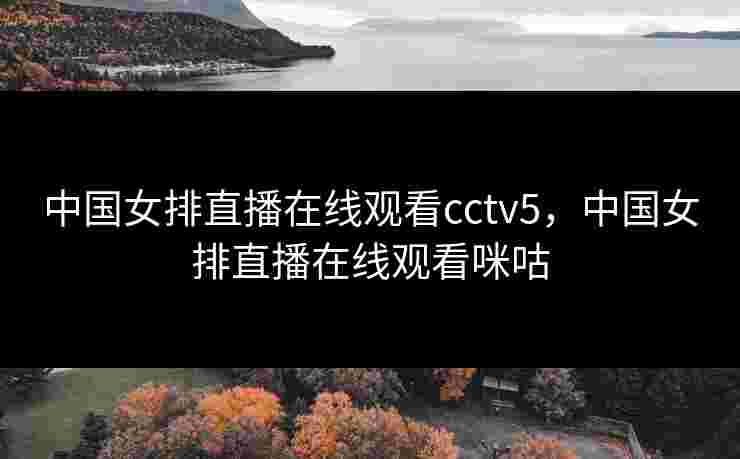 中国女排直播在线观看cctv5，中国女排直播在线观看咪咕