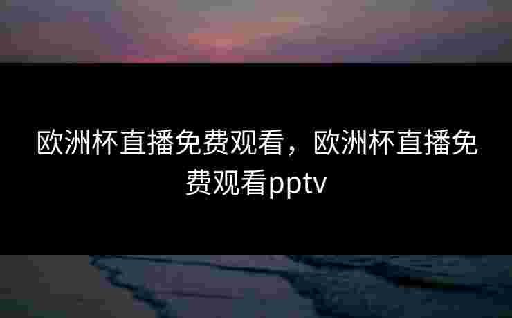 欧洲杯直播免费观看，欧洲杯直播免费观看pptv