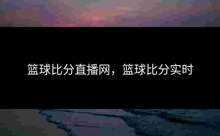 篮球比分直播网，篮球比分实时