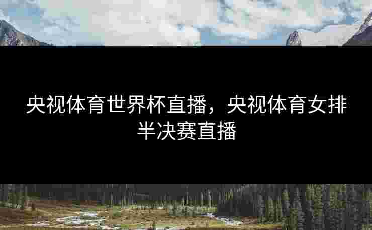 央视体育世界杯直播，央视体育女排半决赛直播